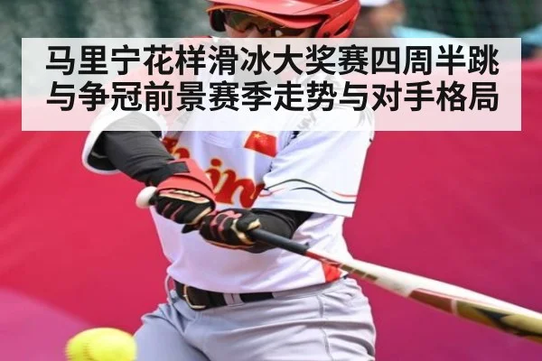 马里宁花样滑冰大奖赛四周半跳与争冠前景赛季走势与对手格局