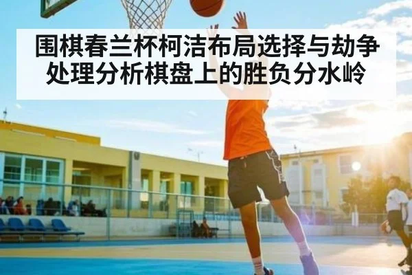 围棋春兰杯柯洁布局选择与劫争处理分析棋盘上的胜负分水岭