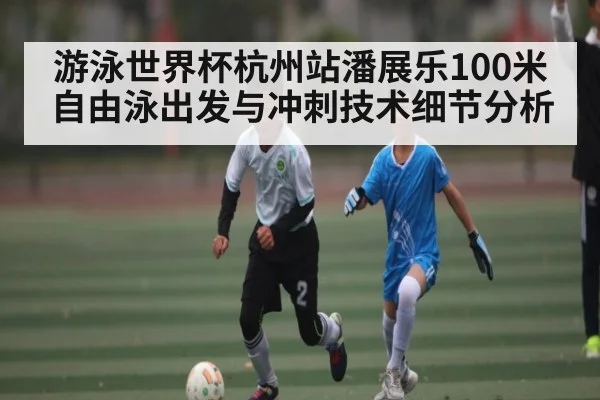 游泳世界杯杭州站潘展乐100米自由泳出发与冲刺技术细节分析
