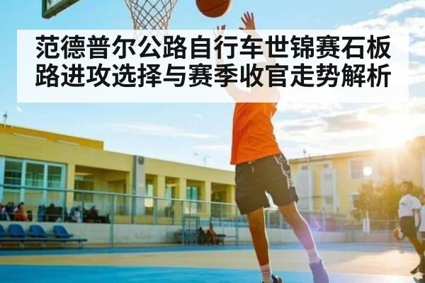 范德普尔公路自行车世锦赛石板路进攻选择与赛季收官走势解析