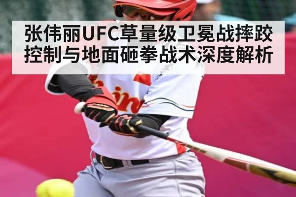 张伟丽UFC草量级卫冕战摔跤控制与地面砸拳战术深度解析