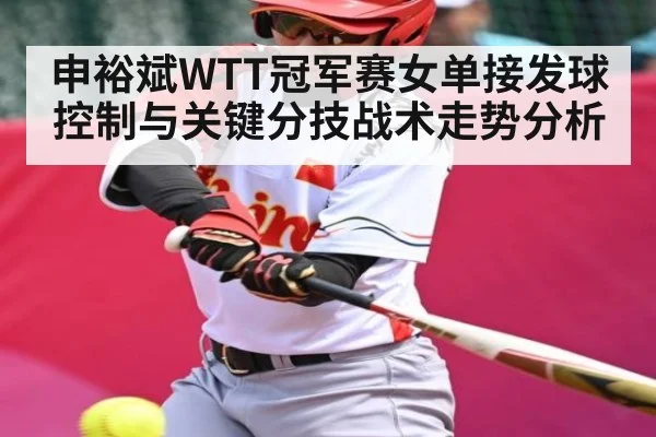 申裕斌WTT冠军赛女单接发球控制与关键分技战术走势分析